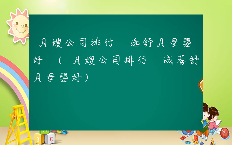 月嫂公司排行 选舒月母婴好 (月嫂公司排行 诚荐舒月母婴好)